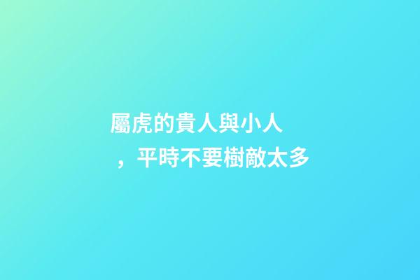 屬虎的貴人與小人，平時不要樹敵太多